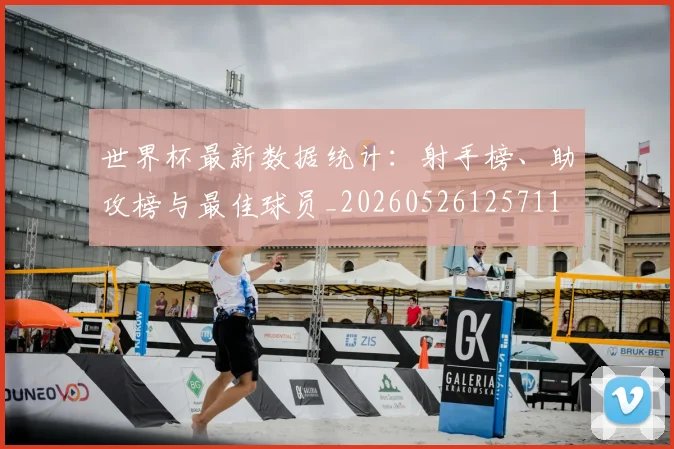 世界杯最新数据统计：射手榜、助攻榜与最佳球员_20260526125711