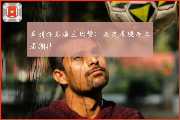 亚洲杯东道主优势：历史表现与本届期待