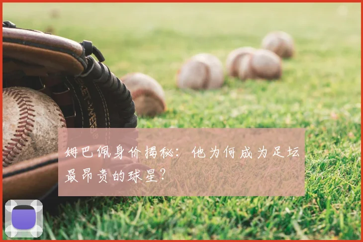 姆巴佩身价揭秘：他为何成为足坛最昂贵的球星？