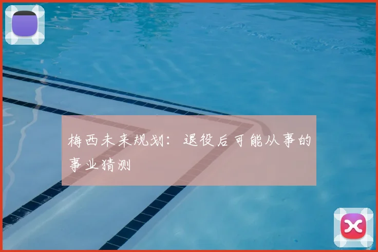 梅西未来规划:退役后可能从事的事业猜测