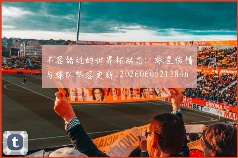 不容错过的世界杯动态：球星伤情与球队阵容更新_20260605213846