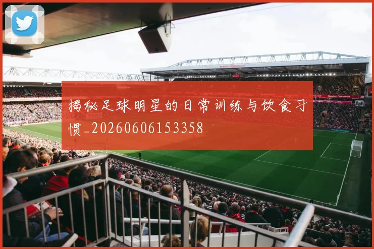 揭秘足球明星的日常训练与饮食习惯_20260606153358