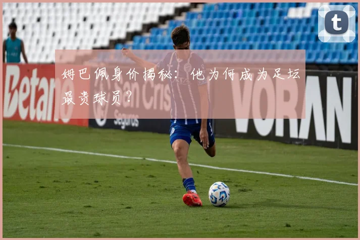 姆巴佩身价揭秘：他为何成为足坛最贵球员？