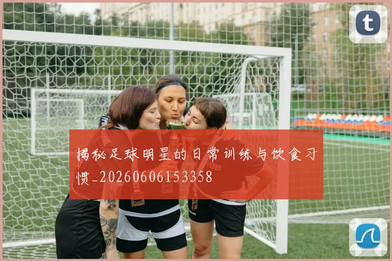 揭秘足球明星的日常训练与饮食习惯_20260606153358