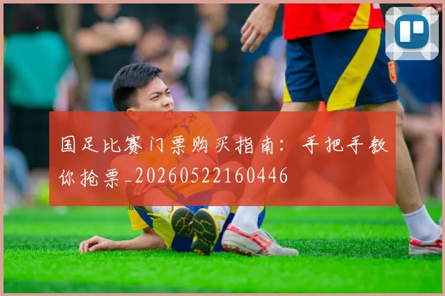 国足比赛门票购买指南：手把手教你抢票_20260522160446