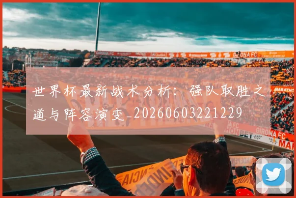 世界杯最新战术分析：强队取胜之道与阵容演变_20260603221229