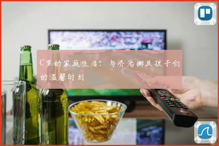 C罗的家庭生活：与乔治娜及孩子们的温馨时刻