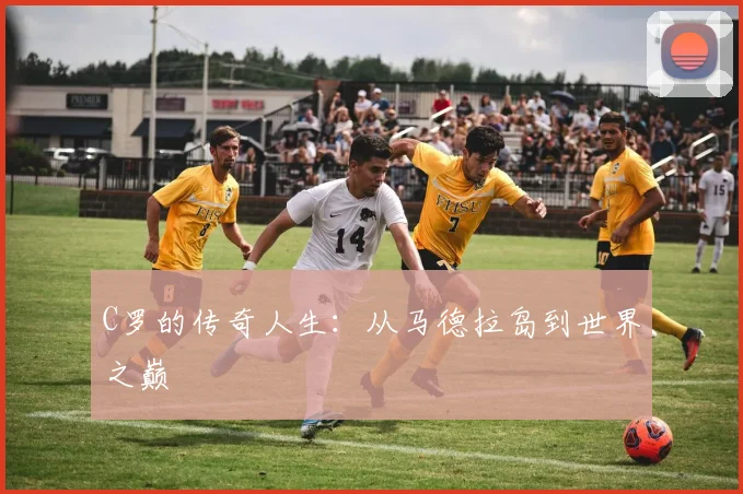 C罗的传奇人生：从马德拉岛到世界之巅