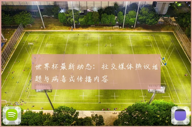 世界杯最新动态：社交媒体热议话题与病毒式传播内容