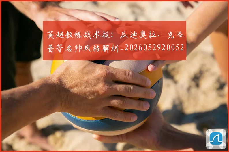 英超教练战术板：瓜迪奥拉、克洛普等名帅风格解析_20260529200522