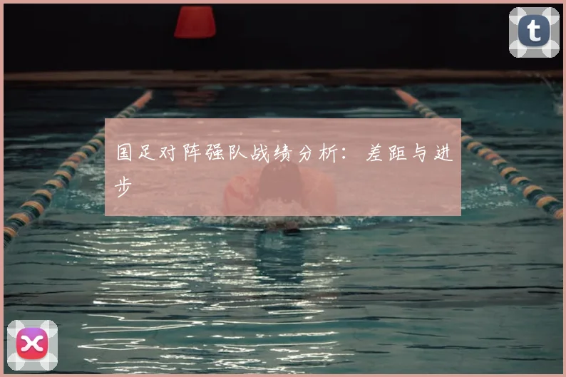 国足对阵强队战绩分析:差距与进步