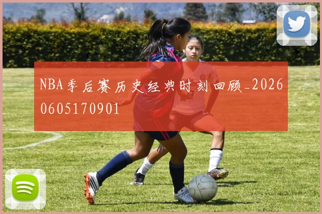 NBA季后赛历史经典时刻回顾_20260605170901